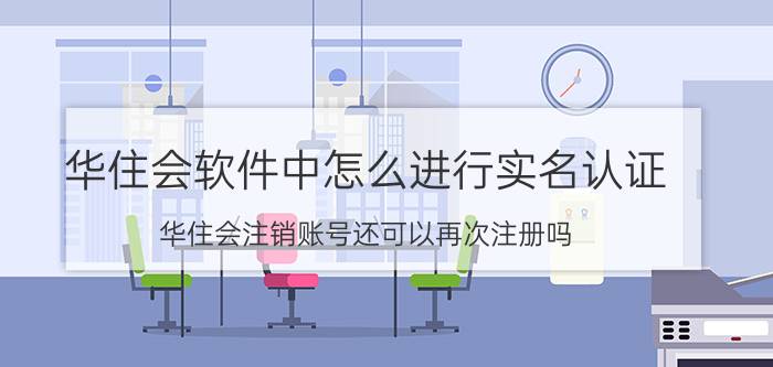 华住会软件中怎么进行实名认证 华住会注销账号还可以再次注册吗？